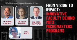 Portraits of Dr. Chris Caplice, Dr. Sara Ellison, Dr. Egor Matveyev, and Dana Doyle superimposed on a picture of the MIT Killian Hall. MITx MicroMasters Programs Celebrating 10 Years. From vision to impact: Innovative faculty behind MITx MicroMasters Programs.