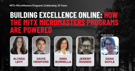 Portraits of Alyssa Levy, Davis Heniford, Inma Borrella, Jeremy Rossen, and Dana Doyle superimposed on a picture of the MIT Killian Hall. MITx MicroMasters Programs Celebrating 10 Years. Building Excellence online: How the MITx MicroMasters Programs are powered.