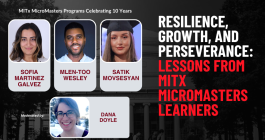 Portraits of Sofia Martinez Galvez, Mlen-Too, Satik Movsesyan, and Dana Doyle superimposed on a picture of the MIT Killian Hall. MITx MicroMasters Programs Celebrating 10 Years. Resilience, Growth, and Perseverance: Lessons from MITx MicroMasters Learners.